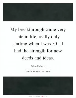 My breakthrough came very late in life, really only starting when I was 50... I had the strength for new deeds and ideas Picture Quote #1