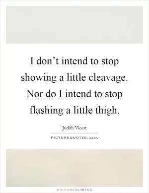 I don’t intend to stop showing a little cleavage. Nor do I intend to stop flashing a little thigh Picture Quote #1