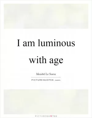 I am luminous with age Picture Quote #1