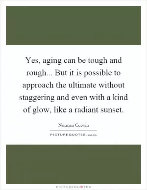 Yes, aging can be tough and rough... But it is possible to approach the ultimate without staggering and even with a kind of glow, like a radiant sunset Picture Quote #1