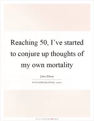 Reaching 50, I’ve started to conjure up thoughts of my own mortality Picture Quote #1