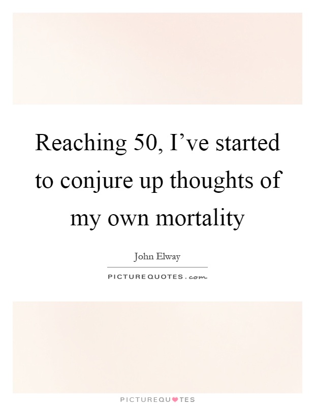 Reaching 50, I've started to conjure up thoughts of my own mortality Picture Quote #1
