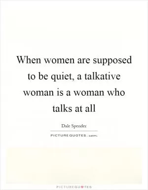 When women are supposed to be quiet, a talkative woman is a woman who talks at all Picture Quote #1
