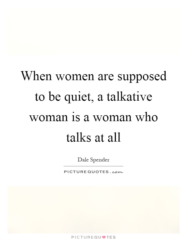When women are supposed to be quiet, a talkative woman is a woman who talks at all Picture Quote #1