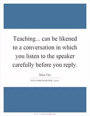 Teaching... can be likened to a conversation in which you listen to the speaker carefully before you reply Picture Quote #1