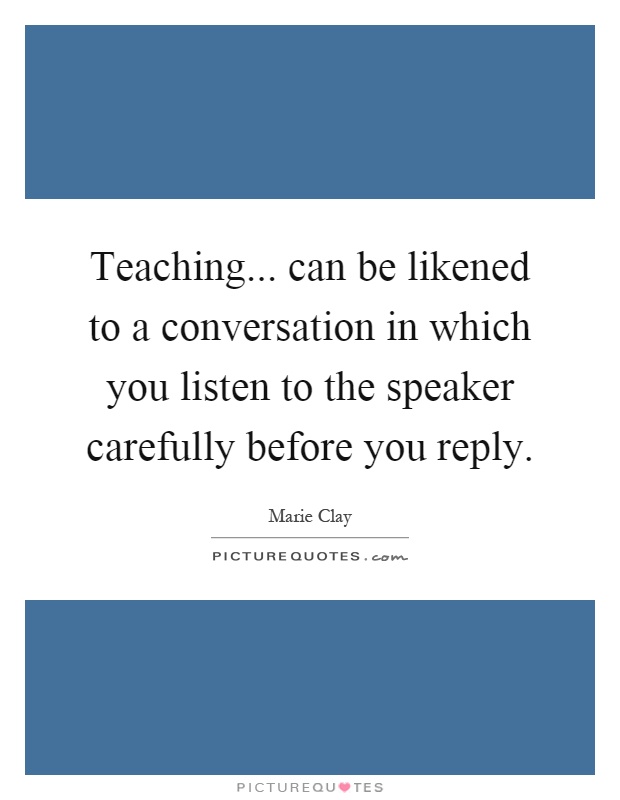 Teaching... can be likened to a conversation in which you listen to the speaker carefully before you reply Picture Quote #1