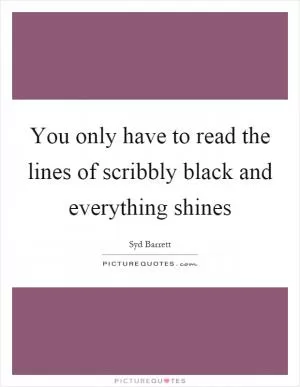 You only have to read the lines of scribbly black and everything shines Picture Quote #1