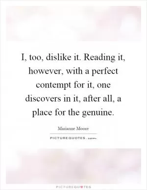 I, too, dislike it. Reading it, however, with a perfect contempt for it, one discovers in it, after all, a place for the genuine Picture Quote #1
