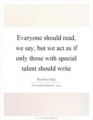 Everyone should read, we say, but we act as if only those with special talent should write Picture Quote #1