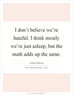 I don’t believe we’re hateful. I think mostly we’re just asleep, but the math adds up the same Picture Quote #1