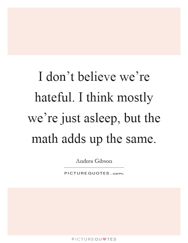 I don't believe we're hateful. I think mostly we're just asleep, but the math adds up the same Picture Quote #1