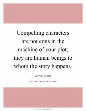 Compelling characters are not cogs in the machine of your plot; they are human beings to whom the story happens Picture Quote #1