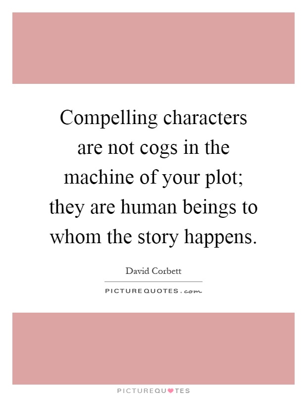 Compelling characters are not cogs in the machine of your plot; they are human beings to whom the story happens Picture Quote #1