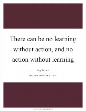 There can be no learning without action, and no action without learning Picture Quote #1
