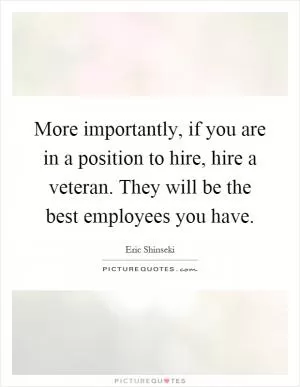 More importantly, if you are in a position to hire, hire a veteran. They will be the best employees you have Picture Quote #1
