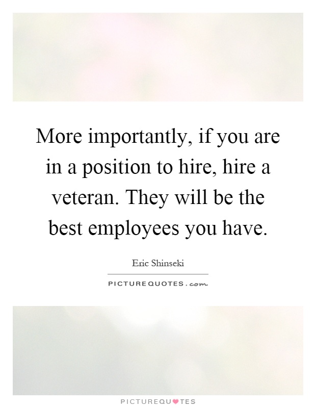 More importantly, if you are in a position to hire, hire a veteran. They will be the best employees you have Picture Quote #1
