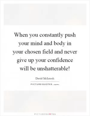 When you constantly push your mind and body in your chosen field and never give up your confidence will be unshatterable! Picture Quote #1