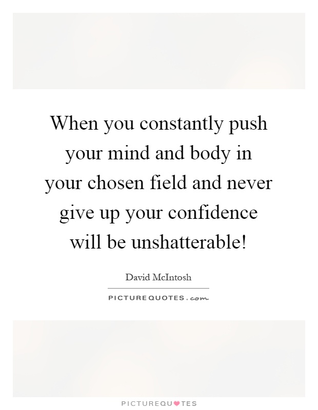 When you constantly push your mind and body in your chosen field and never give up your confidence will be unshatterable! Picture Quote #1