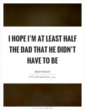 I hope I’m at least half the dad that he didn’t have to be Picture Quote #1