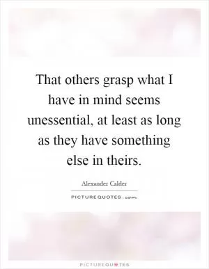That others grasp what I have in mind seems unessential, at least as long as they have something else in theirs Picture Quote #1