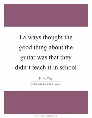 I always thought the good thing about the guitar was that they didn’t teach it in school Picture Quote #1