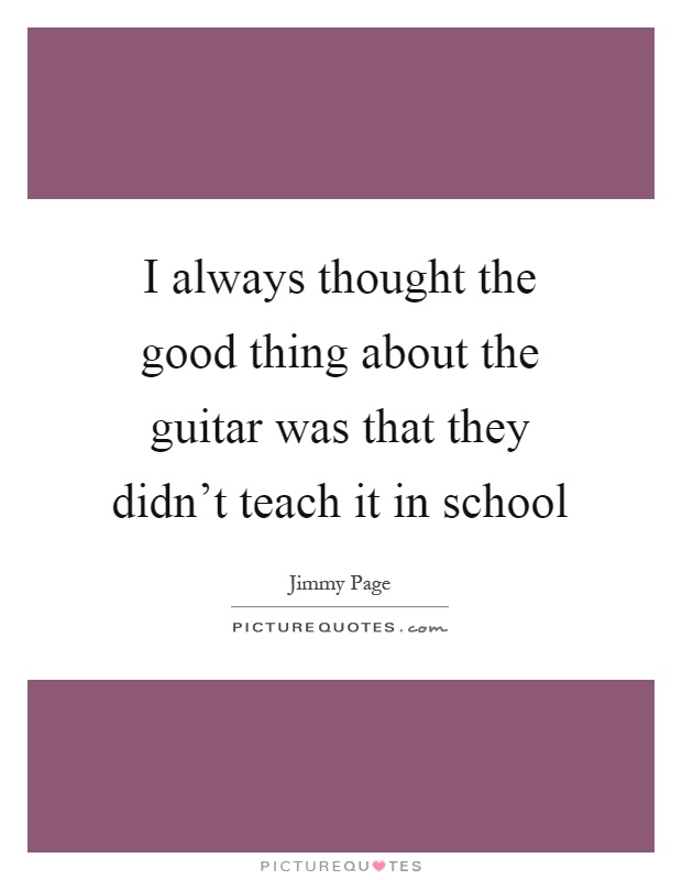 I always thought the good thing about the guitar was that they didn't teach it in school Picture Quote #1