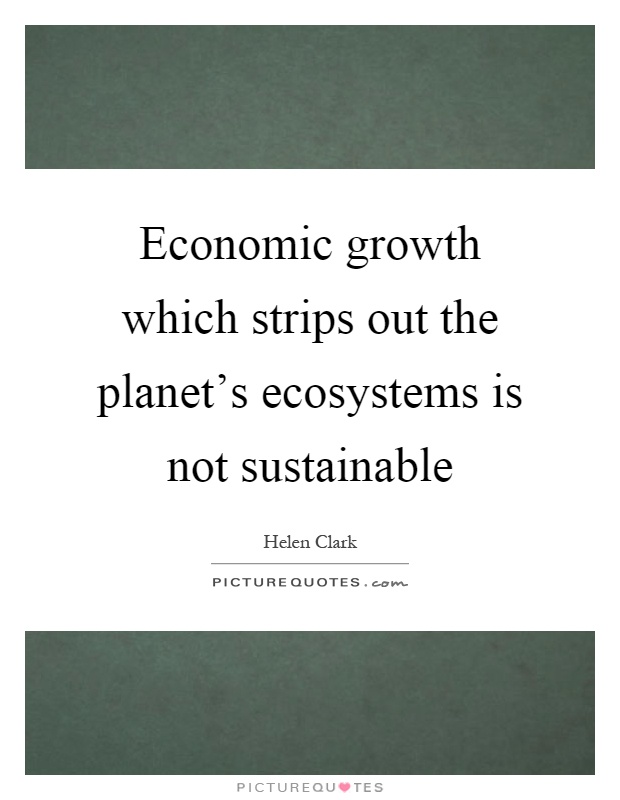 Economic growth which strips out the planet's ecosystems is not sustainable Picture Quote #1