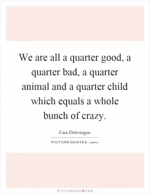We are all a quarter good, a quarter bad, a quarter animal and a quarter child which equals a whole bunch of crazy Picture Quote #1