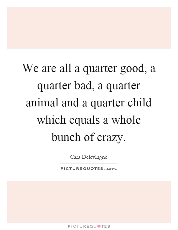 We are all a quarter good, a quarter bad, a quarter animal and a quarter child which equals a whole bunch of crazy Picture Quote #1