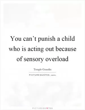 You can’t punish a child who is acting out because of sensory overload Picture Quote #1