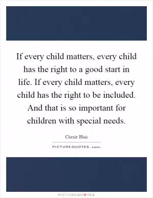 If every child matters, every child has the right to a good start in life. If every child matters, every child has the right to be included. And that is so important for children with special needs Picture Quote #1