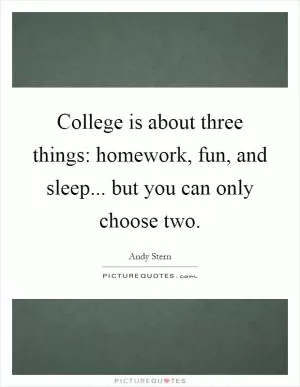 College is about three things: homework, fun, and sleep... but you can only choose two Picture Quote #1