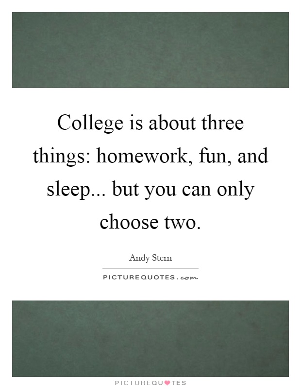 College is about three things: homework, fun, and sleep... but you can only choose two Picture Quote #1