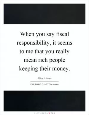 When you say fiscal responsibility, it seems to me that you really mean rich people keeping their money Picture Quote #1
