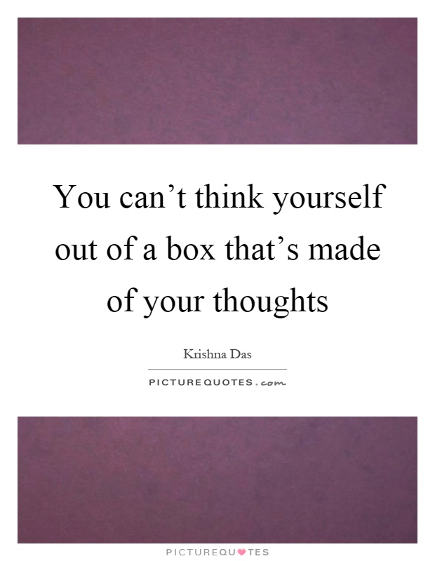 You can't think yourself out of a box that's made of your thoughts Picture Quote #1