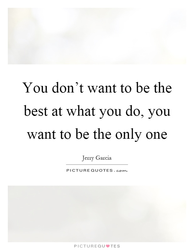 You don't want to be the best at what you do, you want to be the only one Picture Quote #1