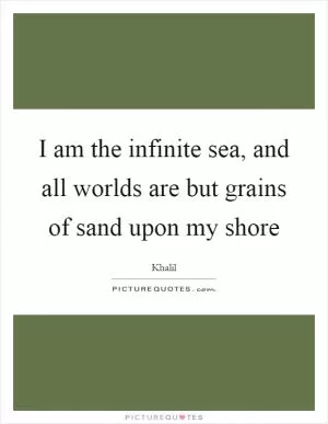 I am the infinite sea, and all worlds are but grains of sand upon my shore Picture Quote #1