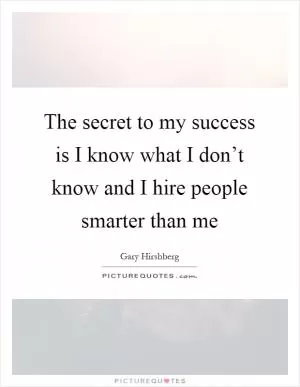 The secret to my success is I know what I don’t know and I hire people smarter than me Picture Quote #1