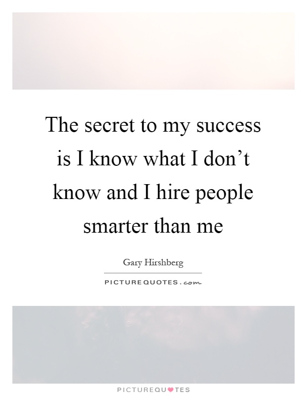 The secret to my success is I know what I don't know and I hire people smarter than me Picture Quote #1