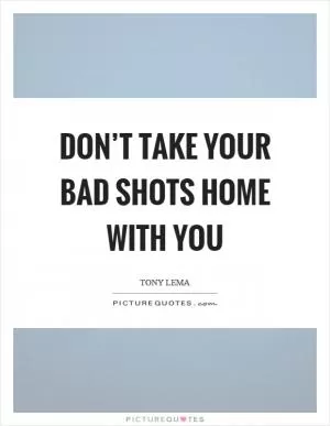 Don’t take your bad shots home with you Picture Quote #1