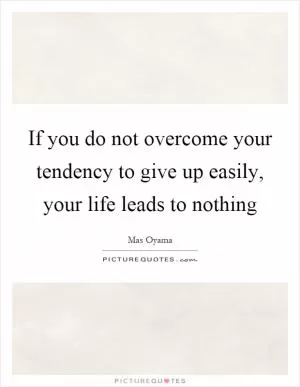 If you do not overcome your tendency to give up easily, your life leads to nothing Picture Quote #1