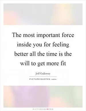 The most important force inside you for feeling better all the time is the will to get more fit Picture Quote #1