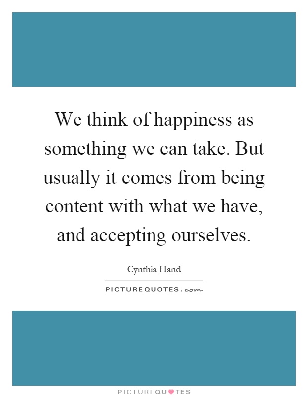 We think of happiness as something we can take. But usually it comes from being content with what we have, and accepting ourselves Picture Quote #1