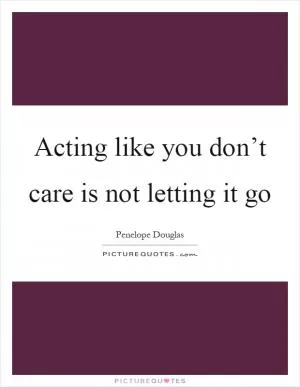 Acting like you don’t care is not letting it go Picture Quote #1