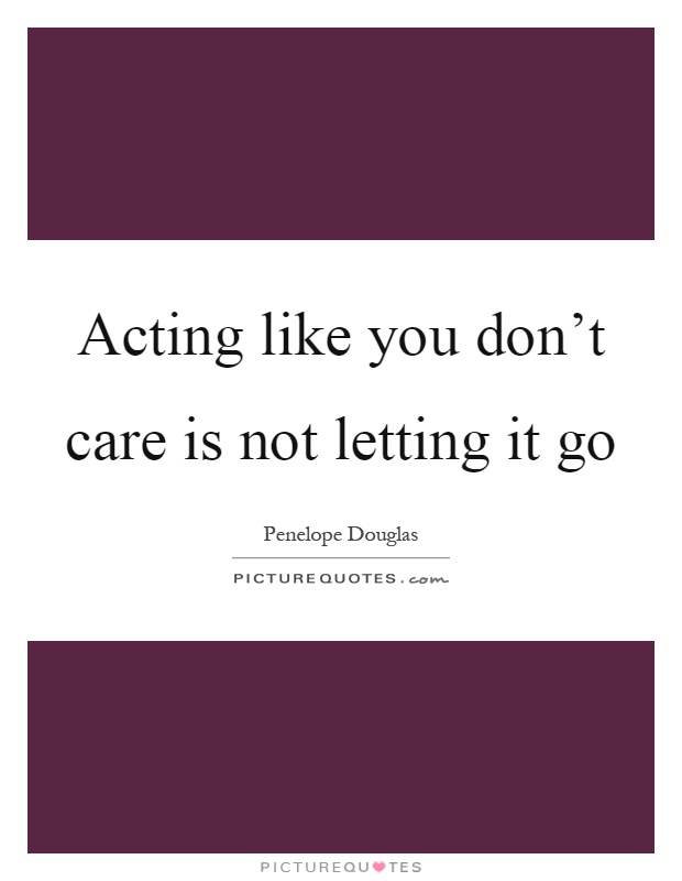 Acting like you don't care is not letting it go Picture Quote #1