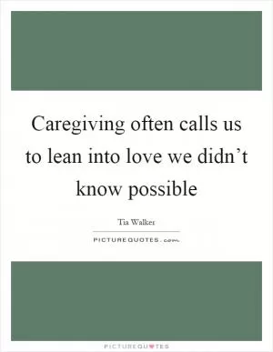 Caregiving often calls us to lean into love we didn’t know possible Picture Quote #1