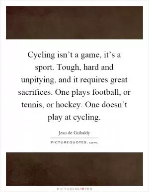 Cycling isn’t a game, it’s a sport. Tough, hard and unpitying, and it requires great sacrifices. One plays football, or tennis, or hockey. One doesn’t play at cycling Picture Quote #1