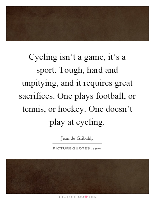 Cycling isn't a game, it's a sport. Tough, hard and unpitying, and it requires great sacrifices. One plays football, or tennis, or hockey. One doesn't play at cycling Picture Quote #1