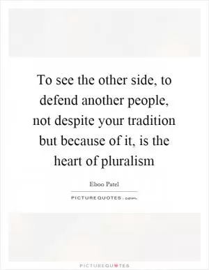 To see the other side, to defend another people, not despite your tradition but because of it, is the heart of pluralism Picture Quote #1