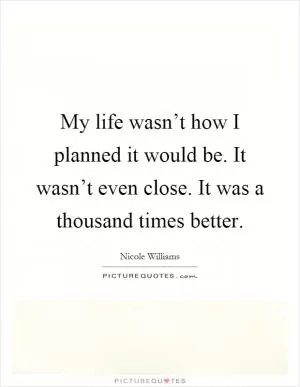 My life wasn’t how I planned it would be. It wasn’t even close. It was a thousand times better Picture Quote #1